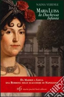 Maria Luisa la duchessa Infanta. Da Madrid a Lucca una borbone sullo scacchiere di Napoleone libro di Verdile Nadia