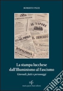 La stampa lucchese dall'illuminismo al fascismo. Giornali fatti e personaggi libro di Pizzi Roberto