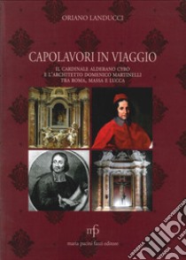 Capolavori in viaggio. Il cardinale Alderano Cybo e l'architetto Domenico Martinelli tra Roma, Massa e Lucca libro di Landucci Oriano