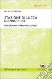 Stazione di Lucca 6 gennaio 1944. Guerra, bombe e ricostruzione in Lucchesia libro di Citarella Michele