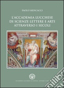 L'Accademia lucchese di scienze, lettere e arti attraverso i secoli libro di Mencacci Paolo