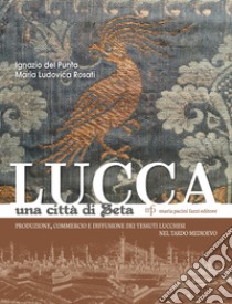 Lucca una città di seta. Produzione, commercio e diffusione dei tessuti lucchesi nel tardo Medioevo libro di Del Punta Ignazio; Rosati Maria Ludovica