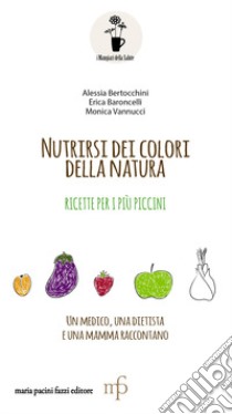 Nutrirsi dei colori della natura. Ricette per i più piccini libro di Bertocchini Alessia; Baroncelli Erica; Vannucci Monica