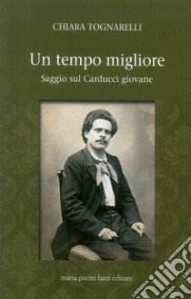 Un tempo migliore. Saggio sul Carducci giovane libro di Tognarelli Chiara