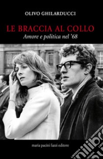 Le braccia al collo. Amore e politica nel '68 libro di Ghilarducci Olivo