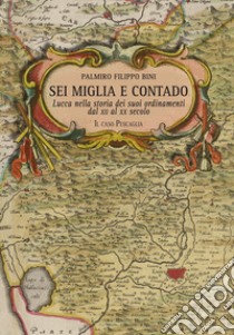 Sei miglia e contado. Lucca nella storia dei suoi ordinamenti dal XII al XX secolo. Il caso Pescaglia libro di Bini Palmiro Filippo