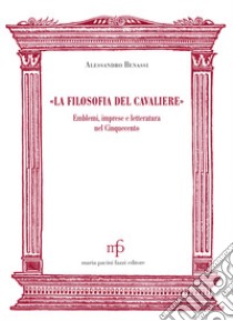 «La filosofia del cavaliere». Emblemi, imprese e letteratura nel Cinquecento libro di Benassi Alessandro