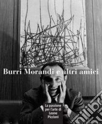 Burri Morandi e altri amici. La passione per l'arte di Leone Piccioni. Ediz. a colori libro di Piccioni G. (cur.)