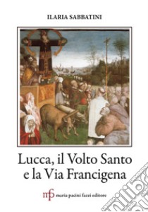 Lucca, il Volto Santo e la Via Francigena libro di Sabbatini Ilaria; Gagliardi I. (cur.); Rossi T. M. (cur.)