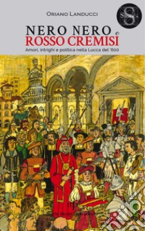 Nero nero e rosso cremisi. Amori, intrighi e politica nella Lucca del '600 libro di Landucci Oriano