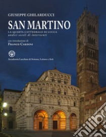 San Martino. La quarta cattedrale di Lucca. Undici secoli di interventi. Ediz. illustrata libro di Ghilarducci Giuseppe