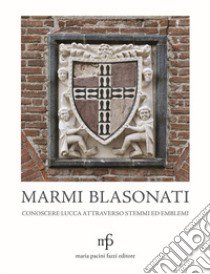 Marmi blasonati. Conoscere Lucca attraverso stemmi ed emblemi libro di Dati Angela; Casini Claudio; D'Aniello Antonia; Giusti P. (cur.)