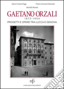 Gaetano Orzali 1873-1954. Progetti e opere tra Lucca e Genova libro di Poggi Maria Cristina; Mazzuola Vinicio Giovanni; Morotti Mariella