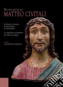 Nuovi studi su Matteo Civitali. Il Salvator Coronatus di Santa Maria Corteorlandini e la Madonna col bambino di Colle di Compito. Ediz. illustrata libro di Anselmi V. (cur.)