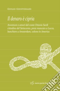 Il denaro è cipria. Avventure e amori del conte Ottavio Sardi, cittadino del '700 prete mancato a Lucca, banchiere a Amsterdam e colono in America libro di Giustiniani Giulio