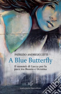 A Blue Butterfly. Il summit di Lucca per la pace tra Russia e Ucraina libro di Andreuccetti Patrizio