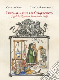 Lucca alla fine del Cinquecento. Suppliche, relazioni, invenzioni, truffe libro di Nieri Osvaldo; Ragghianti Pier Leo