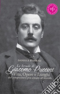 Le strade di Giacomo Puccini. Vita, opere e luoghi del compositore più amato al mondo libro di Rubboli Daniele