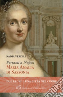 Portami a Napoli. Maria Amalia di Sassonia. Due regni e una città nel cuore libro di Verdile Nadia