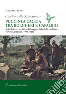 «Andrò nelle maremme». Puccini a caccia tra Bolgheri e Capalbio. Lettere al marchese Piero Antinori e al conte Giuseppe Della Gherardesca libro di Sessa Maurizio