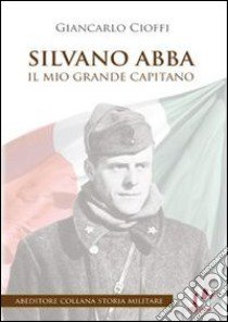 Silvano Abba. Il mio grande capitano libro di Cioffi Giancarlo