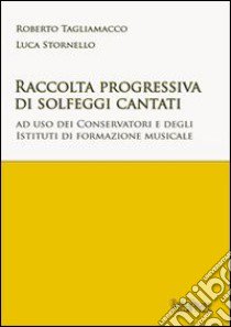 Raccolta progressiva di solfeggi cantati. Ad uso dei Conservatori e degli istituti di formazione musicale libro di Tagliamacco Roberto; Stornello Luca