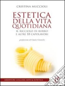 Estetica della vita quotidiana. Il ricciolo di burro e altri 18 capolavori libro di Muccioli Cristina