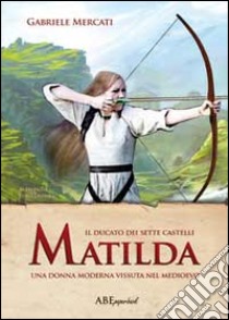 Matilda. Una donna moderna vissuta nel medioevo. Il Ducato dei sette castelli libro di Mercati Gabriele