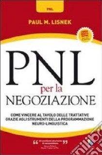 PNL per la negoziazione. Come vincere al tavolo delle trattative grazie agli strumenti della programmazione neuro-linguistica libro di Lisnek Paul M.