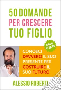 50 domande per crescere tuo figlio libro di Roberti Alessio