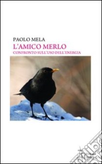 L'amico merlo. Confronto sull'uso dell'energia libro di Mela Paolo