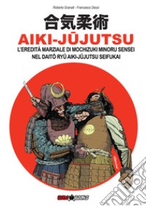 Aiki-Jujutsu. L'eredità marziale di Mochizuki Minoru nel Daito ryu Aiki-jujutsu Seifukai. Ediz. italiana, francese, inglese e spagnola libro di Granati Roberto