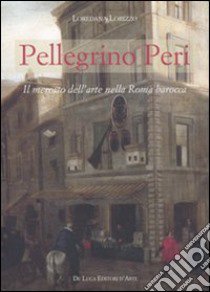 Pellegrino Peri. Il mercato dell'arte nella Roma barocca libro di Lorizzo Loredana