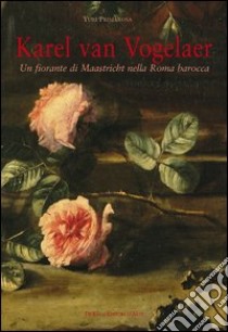 Karel van Vogelaer. Un fiorante di Maastricht nella Roma barocca libro di Primarosa Yuri