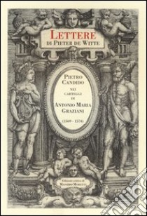 Lettere di Pieter de Witte. Pietro Candido nei carteggi di Antonio Maria Graziani (1569-1574). Ediz. critica libro di Moretti M. (cur.)