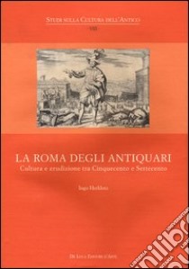 La Roma degli antiquari. Cultura e erudizione tra Cinquecento e Settecento. Ediz. illustrata libro di Hertklotz Ingo