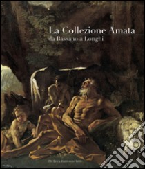 La collezione Amata da Bassano a Longhi. Ediz. illustrata libro di Petrucci F. (cur.)