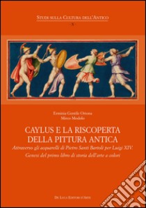 Caylus e la riscoperta della pittura antica. Attraverso gli acquarelli di Pietro Santi Bartoli per Luigi XIV. Genesi del primo libro di storia dell'arte a colori. Ediz. illustrata libro di Gentile Ortona E. (cur.); Modolo M. (cur.)