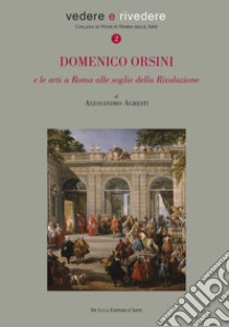 Domenico Orsini e le arti a Roma alle soglie della rivoluzione libro di Agresti Alessandro