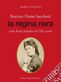 Beatrice Orsini Sacchetti. La regina nera nella Roma papalina del XIX secolo libro di Cotticelli Andrea