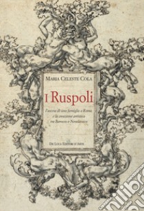 I Ruspoli. L'ascesa di una famiglia a Roma e la creazione artistica tra Barocco e Neoclassico. Ediz. a colori libro di Cola Maria Celeste