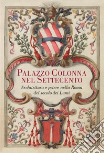 Palazzo Colonna nel Settecento. Architettura e potere nella Roma del secolo dei Lumi. Ediz. illustrata libro di Spila Alessandro