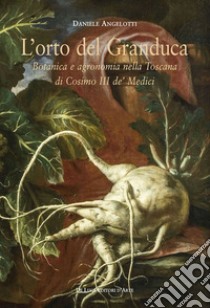 L'orto del granduca. Botanica e agronomia nella Toscana di Cosimo III de' Medici libro di Angelotti Daniele