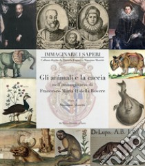 Gli animali e la caccia nell'immaginario di Francesco Maria II della Rovere. Ediz. illustrata libro di Moretti M. (cur.)