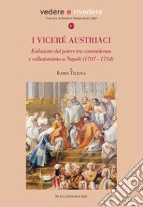 I viceré austriaci. Esibizione del potere tra committenza e collezionismo a Napoli (1707-1734) libro di Telesca Ilaria