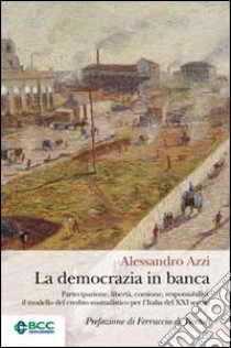 La democrazia in banca. Partecipazione, libertà, coesione, responsabilità: il modello del credito mutualistico per l'Italia del XXI secolo libro di Azzi Alessandro