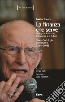 La finanza che serve. Dialogo sul denaro, l'economia e il futuro. Con un'antologia di interventi (1998-2008) libro di Tonini Ersilio; Gatti S. (cur.)