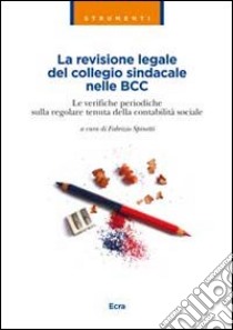 La revisione legale del collegio sindacale nelle BCC. Le verifiche periodiche sulla regolare tenuta della contabilità sociale libro di Spinetti F. (cur.)