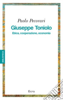 Giuseppe Toniolo. Etica, cooperazione, economia libro di Pecorari Paolo