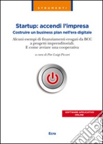 Startup. Accendi l'impresa. Costruire un business plan nell'era digitale. Alcuni esempi di finanziamenti erogati da BCC a progetti imprenditoriali... libro di Piccari P. L. (cur.)